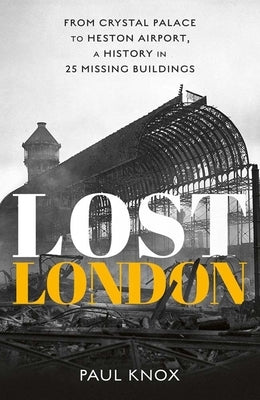 Lost London: From Crystal Palace to Heston Airport, a History in 25 Missing Buildings by Knox, Paul