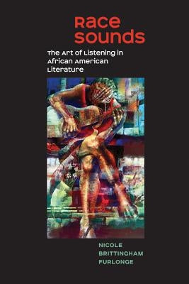 Race Sounds: The Art of Listening in African American Literature by Furlonge, Nicole Brittingham