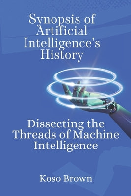 Synopsis of Artificial Intelligence's History: Dissecting the Threads of Machine Intelligence by Brown, Koso