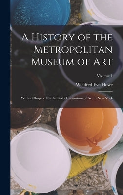 A History of the Metropolitan Museum of Art: With a Chapter On the Early Institutions of Art in New York; Volume 1 by Howe, Winifred Eva