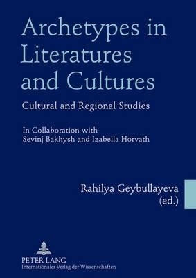 Archetypes in Literatures and Cultures: Cultural and Regional Studies- In Collaboration with Sevinj Bakhysh and Izabella Horvath by Geybullayeva, Rahilya