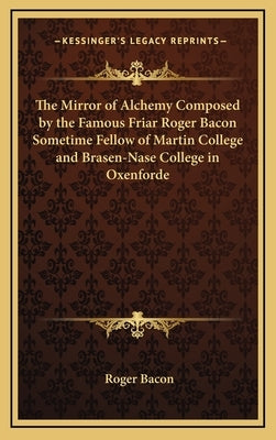 The Mirror of Alchemy Composed by the Famous Friar Roger Bacon Sometime Fellow of Martin College and Brasen-Nase College in Oxenforde by Bacon, Roger