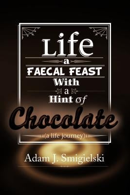 Life a Faecal Feast with a Hint of Chocolate!: (a life journey) by Smigielski, Adam J.