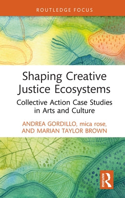 Shaping Creative Justice Ecosystems: Collective Action Case Studies in Arts and Culture by Gordillo, Andrea