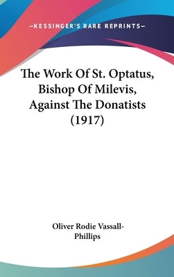 The Work Of St. Optatus, Bishop Of Milevis, Against The Donatists (1917) by Vassall-Phillips, Oliver Rodie
