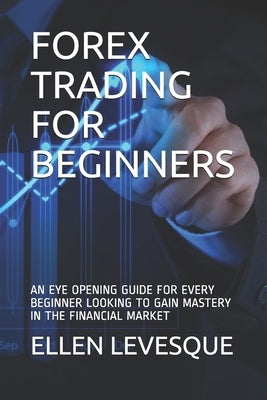Forex Trading for Beginners: An Eye Opening Guide for Every Beginner Looking to Gain Mastery in the Financial Market by Levesque, Ellen
