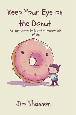 Keep Your Eye on the Donut: An Inspirational Look at the Positive Side of Life by Shannon, Jim