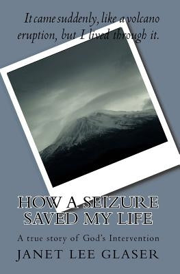 How a Seizure Saved My Life: A true story of God's Intervention by Glaser, Janet Lee