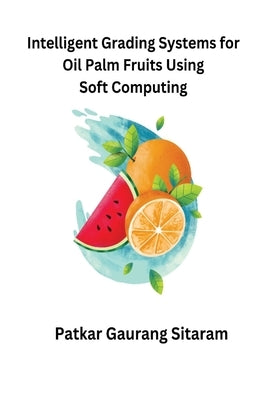 Intelligent Grading Systems for Oil Palm Fruits Using Soft Computing by Gaurang Sitaram, Patkar