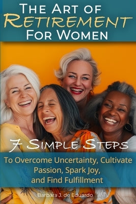 The Art of Retirement for Women: 7 Simple Steps to Overcome Uncertainty, Cultivate Passion, Spark Joy, and Find Fulfillment by de Eduardo, Barbara J.