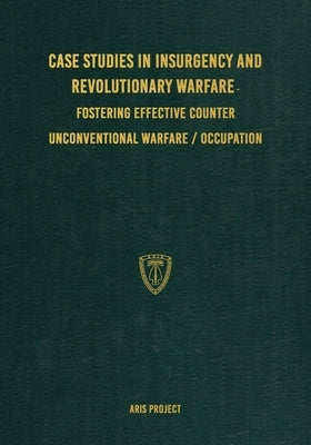Case Studies in Insurgency and Revolutionary Warfare: Fostering Effective Counter Unconventional Warfare/Occupation by Project, Aris