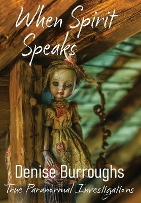 When Spirit Speaks: True Paranormal Investigations by Burroughs, Denise