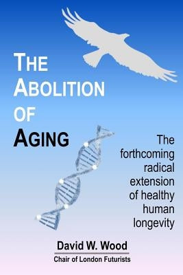The Abolition of Aging: The forthcoming radical extension of healthy human longevity by Wood, David W.