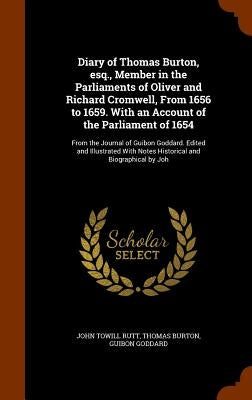 Diary of Thomas Burton, esq., Member in the Parliaments of Oliver and Richard Cromwell, From 1656 to 1659. With an Account of the Parliament of 1654: by Rutt, John Towill