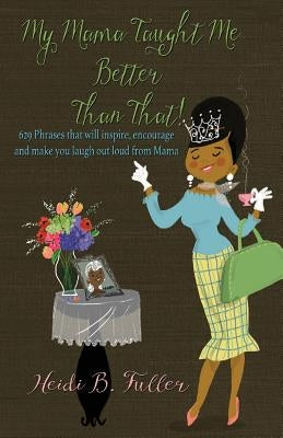 My Mama Taught Me Better Than That!: 629 Phrases that will inspire, encourage and make you laugh out loud from Mama by Fuller, Heidi B.