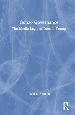 Gonzo Governance: The Media Logic of Donald Trump by Altheide, David L.