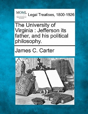The University of Virginia: Jefferson Its Father, and His Political Philosophy. by Carter, James C.