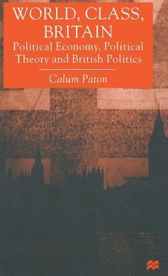 World, Class, Britain: Political Economy, Political Theory and British Politics by Paton, C.