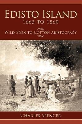 Edisto Island 1663 to 1860: Wild Eden to Cotton Aristocracy by Spencer, Charles
