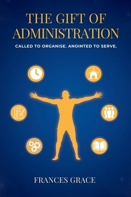 The Gift of Administration: Called to Organise. Anointed to Serve. by Grace, Frances