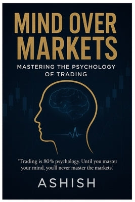 Mind Over Markets: Mastering The Psychology of Trading by Kumar, Ashish