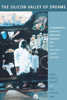 The Silicon Valley of Dreams: Environmental Injustice, Immigrant Workers, and the High-Tech Global Economy by Pellow, David