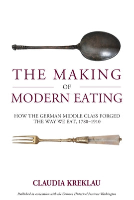 The Making of Modern Eating: How the German Middle Class Forged the Way We Eat, 1780-1910 by Kreklau, Claudia