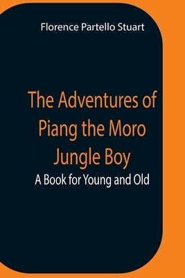 The Adventures Of Piang The Moro Jungle Boy; A Book For Young And Old by Partello Stuart, Florence