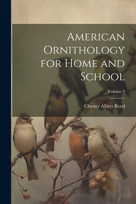 American Ornithology for Home and School; Volume 4 by Reed, Chester Albert