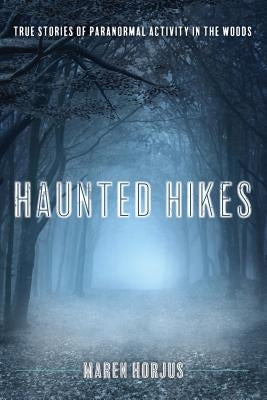 Haunted Hikes: Real Life Stories of Paranormal Activity in the Woods by Horjus, Maren