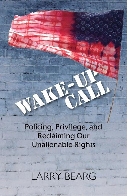 Wake-Up Call: Policing, Privilege, and Reclaiming Our Unalienable Rights by Bearg, Larry