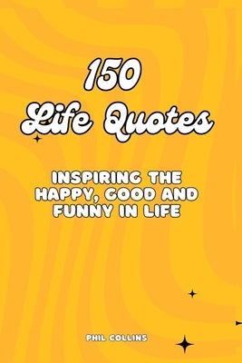 150 Life Quotes: Inspiring the Happy, Good and Funny in Life by Collins, Phil