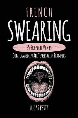 French Swearing: 55 French Verbs Conjugated in All Tenses with Examples by Petit, Lucas