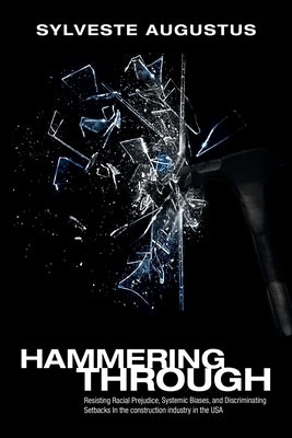 Hammering Through: Resisting Racial Prejudice, Systemic Biases, and Discriminating Setbacks in the Construction Industry in the Usa by Augustus, Sylveste