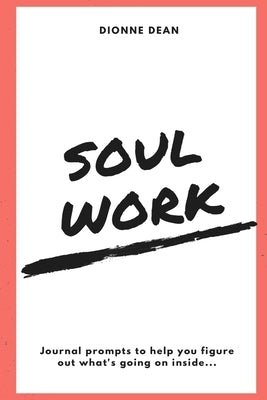 Soul Work: Journal prompts to help you figure out what's going on inside by Dean, Dionne