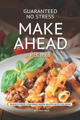 Guaranteed No Stress Make Ahead Recipes: Revolutionize Your Make-Ahead Recipes with This Book by Hale, Carla