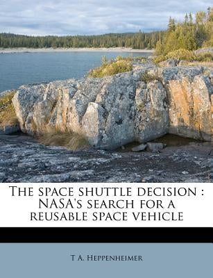 The Space Shuttle Decision: NASA's Search for a Reusable Space Vehicle by Heppenheimer, T. A.