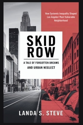 Skid Row: A Tale of Forgotten Dreams and Urban Neglect: How Systemic Inequality Shaped Los Angeles' Most Vulnerable Neighborhood by S. Steve, Landa