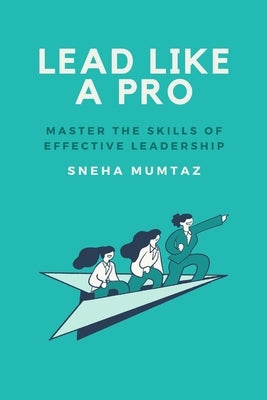 Lead Like a Pro: Master the Skills of Effective Leadership by Mumtaz, Sneha