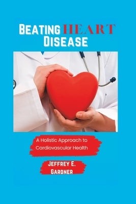 Beating Heart Disease: A holistic approach to cardiovascular health by E. Gardner, Jeffrey