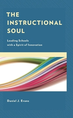 The Instructional Soul: Leading Schools with a Spirit of Innovation by Evans, Daniel J.