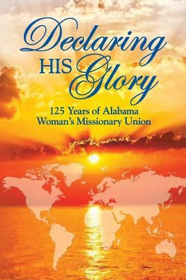 Declaring His Glory: Celebrating 125 Years of Alabama Woman's Missionary Union by Mobbs, Lucretia Jo