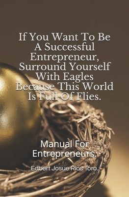 If You Want To Be A Successful Entrepreneur, Surround Yourself With Eagles Because This World Is Full Of Flies.: Manual For Entrepreneurs by Ríos Toro Red, Edbert Josue Josue