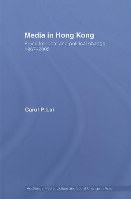 Media in Hong Kong: Press Freedom and Political Change, 1967-2005 by Lai, Carol P.