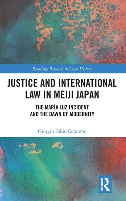 Justice and International Law in Meiji Japan: The María Luz Incident and the Dawn of Modernity by Colombo, Giorgio Fabio
