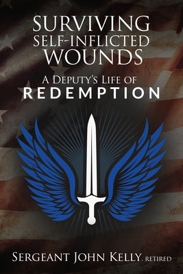 Surviving Self-Inflicted Wounds: A Deputy's Life of Redemption by Kelly, John