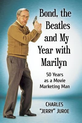 Bond, the Beatles and My Year with Marilyn: 50 Years as a Movie Marketing Man by Juroe, Charles Jerry