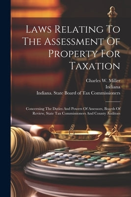 Laws Relating To The Assessment Of Property For Taxation: Concerning The Duties And Powers Of Assessors, Boards Of Review, State Tax Commissioners And by Indiana
