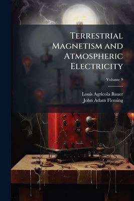 Terrestrial Magnetism and Atmospheric Electricity; Volume 9 by Bauer, Louis Agricola