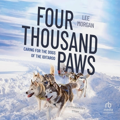 Four Thousand Paws: Caring for the Dogs of the Iditarod, a Veterinarian's Story by Morgan, Lee